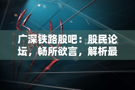 广深铁路股吧：股民论坛，畅所欲言，解析最新动态！