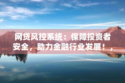 网贷风控系统：保障投资者安全，助力金融行业发展！，网贷风控中心