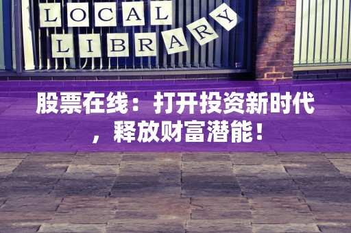 股票在线：打开投资新时代，释放财富潜能！