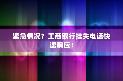 紧急情况？工商银行挂失电话快速响应！