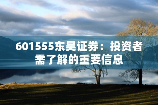 601555东吴证券：投资者需了解的重要信息