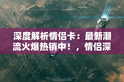 深度解析情侣卡：最新潮流火爆热销中！，情侣深度话题