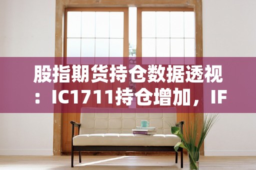 股指期货持仓数据透视：IC1711持仓增加，IF1711净空手多，股指期货多空持仓情况哪里查