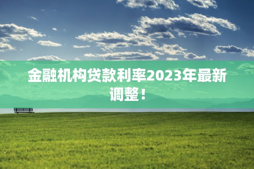 金融机构贷款利率2023年最新调整！