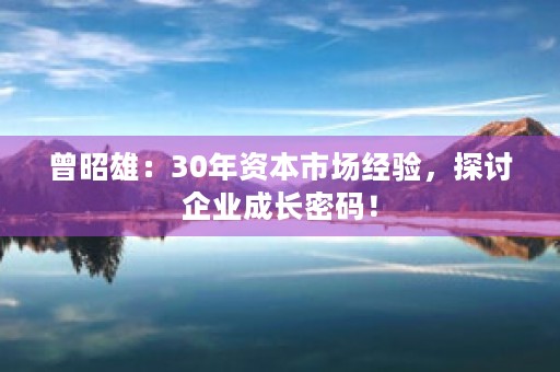 曾昭雄：30年资本市场经验，探讨企业成长密码！