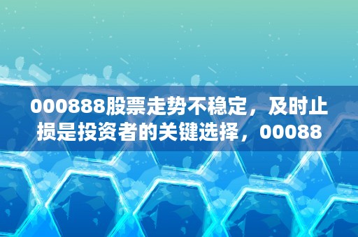 000888股票走势不稳定，及时止损是投资者的关键选择，000888股票股吧