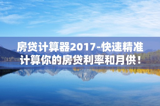 房贷计算器2017-快速精准计算你的房贷利率和月供！