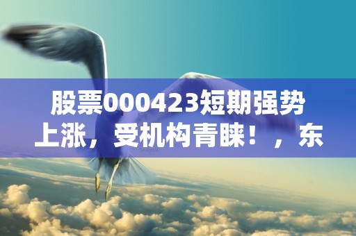 股票000423短期强势上涨，受机构青睐！，东阿阿胶股票000423