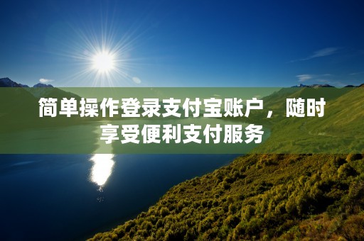 简单操作登录支付宝账户，随时享受便利支付服务