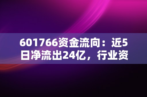 601766资金流向：近5日净流出24亿，行业资金谨慎流出！，601888资金