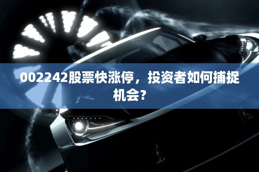 002242股票快涨停，投资者如何捕捉机会？