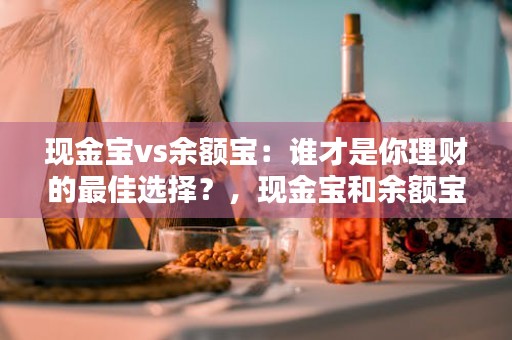 现金宝vs余额宝：谁才是你理财的最佳选择？，现金宝和余额宝的区别