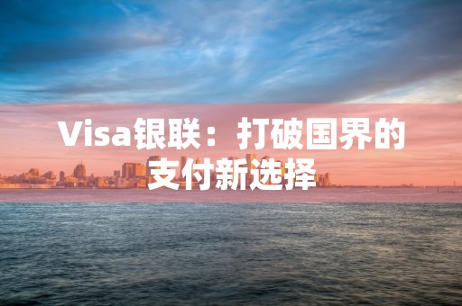 Visa银联：打破国界的支付新选择