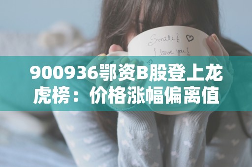 900936鄂资B股登上龙虎榜：价格涨幅偏离值达到7%，900936鄂资b股股吧