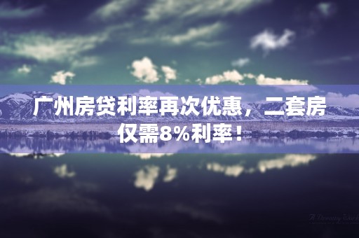 广州房贷利率再次优惠，二套房仅需8%利率！