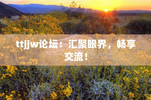 ttjjw论坛：汇聚眼界，畅享交流！