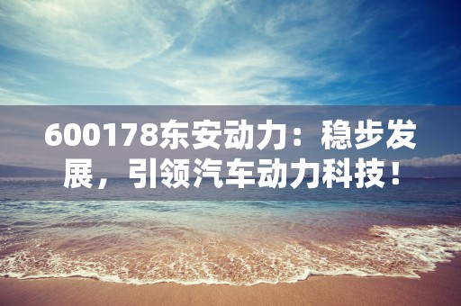 600178东安动力：稳步发展，引领汽车动力科技！