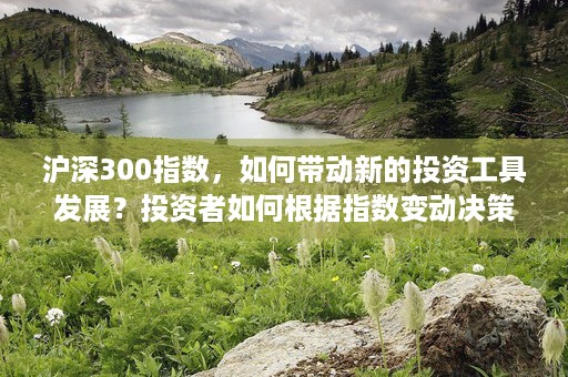 沪深300指数，如何带动新的投资工具发展？投资者如何根据指数变动决策买卖？