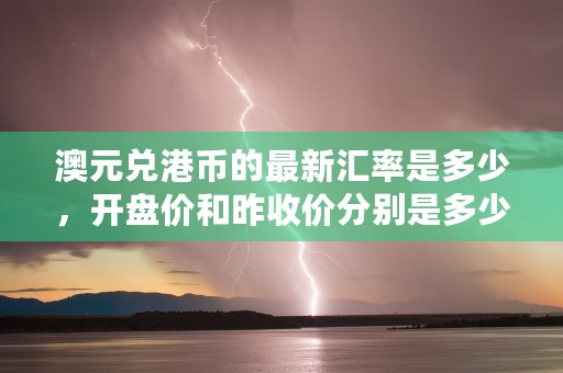 澳元兑港币的最新汇率是多少，开盘价和昨收价分别是多少？