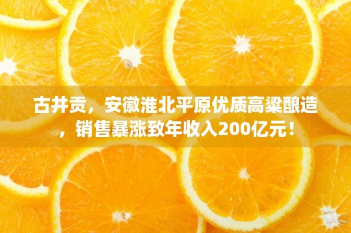 古井贡，安徽淮北平原优质高粱酿造，销售暴涨致年收入200亿元！