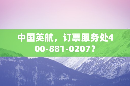 中国英航，订票服务处400-881-0207？