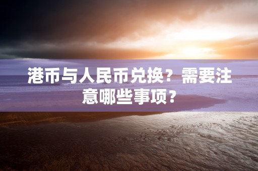 港币与人民币兑换？需要注意哪些事项？