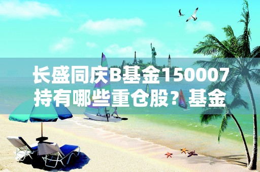 长盛同庆B基金150007持有哪些重仓股？基金150007的重仓股具体有哪些？