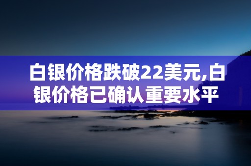 白银价格跌破22美元,白银价格已确认重要水平23美元