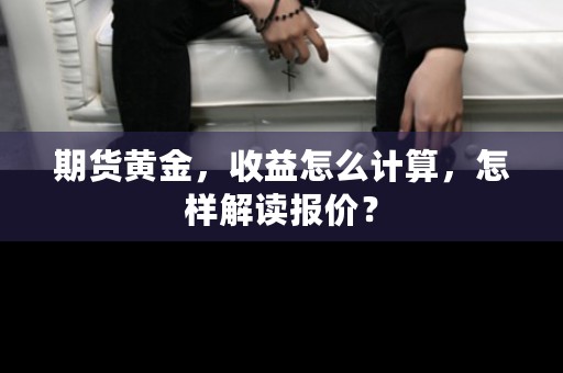 期货黄金，收益怎么计算，怎样解读报价？