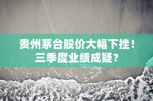 贵州茅台股价大幅下挫！三季度业绩成疑？