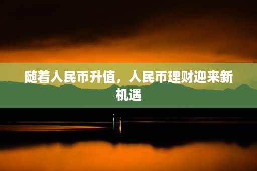 随着人民币升值，人民币理财迎来新机遇