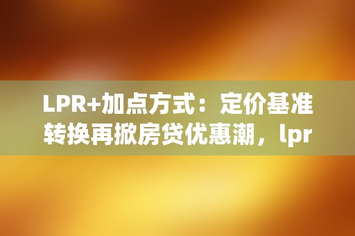 LPR+加点方式：定价基准转换再掀房贷优惠潮，lpr加减点数怎么算