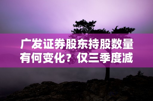 广发证券股东持股数量有何变化？仅三季度减少53万户！