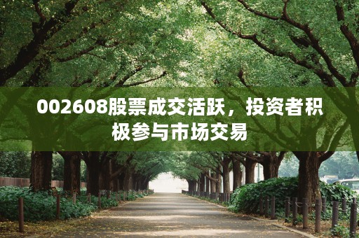 002608股票成交活跃，投资者积极参与市场交易