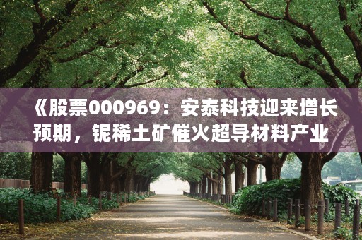 《股票000969：安泰科技迎来增长预期，铌稀土矿催火超导材料产业！》