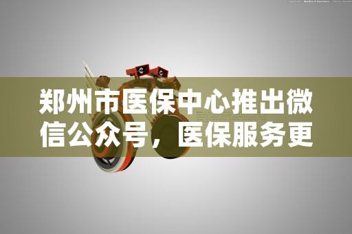 郑州市医保中心推出微信公众号，医保服务更便利