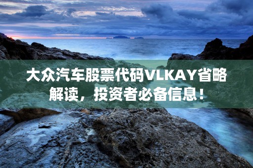 大众汽车股票代码VLKAY省略解读，投资者必备信息！