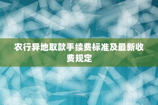 农行异地取款手续费标准及最新收费规定