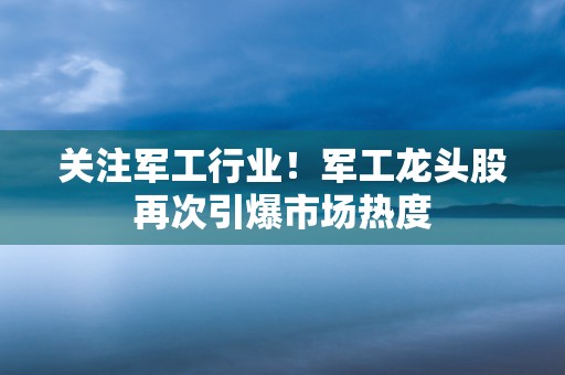 关注军工行业！军工龙头股再次引爆市场热度