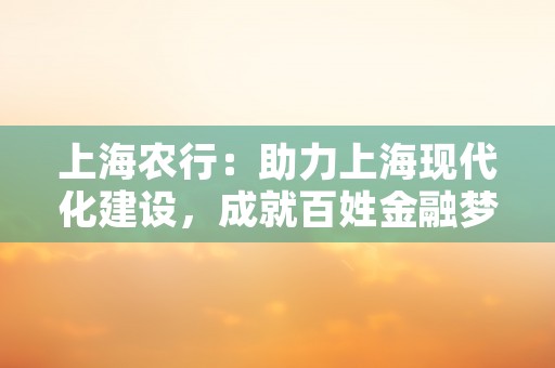 上海农行：助力上海现代化建设，成就百姓金融梦想