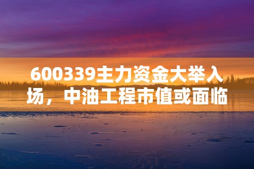 600339主力资金大举入场，中油工程市值或面临重大变化！