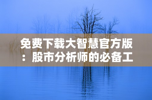 免费下载大智慧官方版：股市分析师的必备工具！，免费下载大智慧官方网站