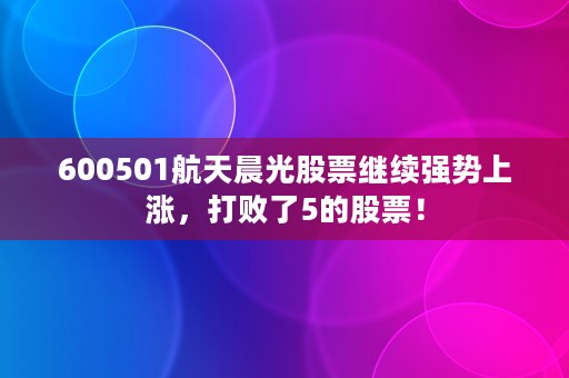 600501航天晨光股票继续强势上涨，打败了5的股票！