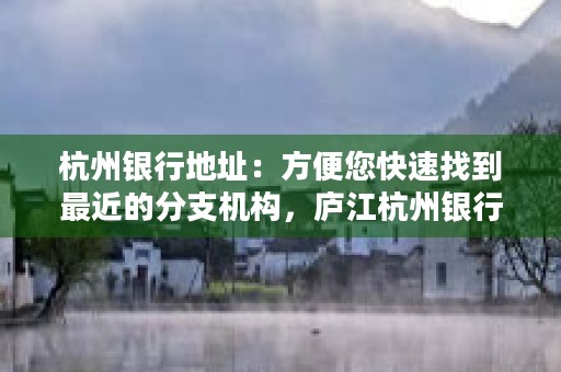 杭州银行地址：方便您快速找到最近的分支机构，庐江杭州银行地址