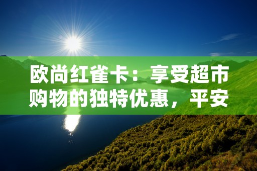 欧尚红雀卡：享受超市购物的独特优惠，平安银行欧尚红雀卡