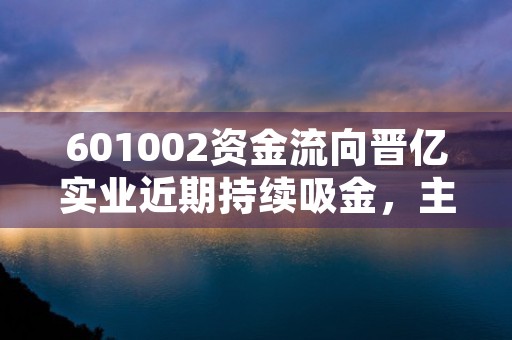 601002资金流向晋亿实业近期持续吸金，主力资金净流入达870.02万元！