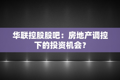 华联控股股吧：房地产调控下的投资机会？