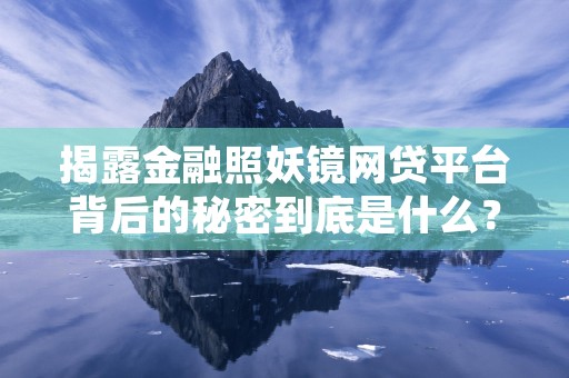 揭露金融照妖镜网贷平台背后的秘密到底是什么？