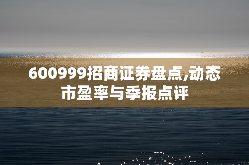 600999招商证券盘点,动态市盈率与季报点评