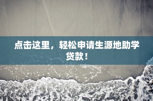 点击这里，轻松申请生源地助学贷款！